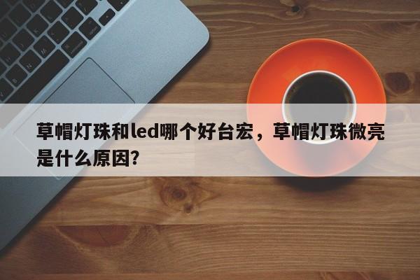 草帽灯珠和led哪个好台宏，草帽灯珠微亮是什么原因？-第1张图片-LED灯珠-LED灯珠贴片-LED灯珠厂家台宏光电