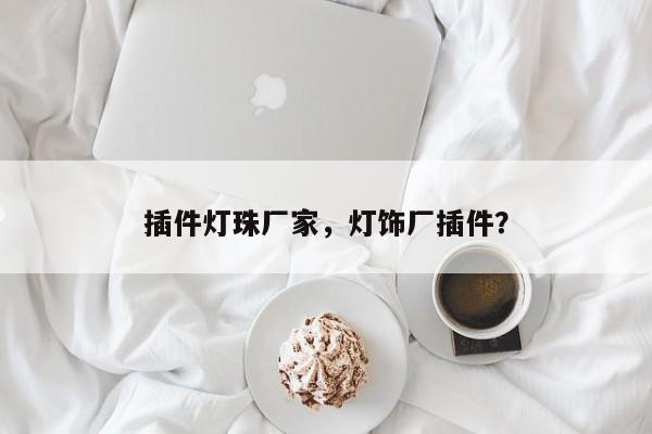 插件灯珠厂家，灯饰厂插件？-第1张图片-LED灯珠-LED灯珠贴片-LED灯珠厂家台宏光电