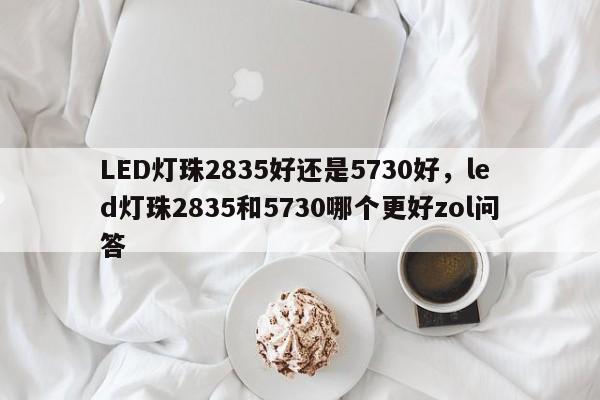 LED灯珠2835好还是5730好，led灯珠2835和5730哪个更好zol问答-第1张图片-LED灯珠-LED灯珠贴片-LED灯珠厂家台宏光电
