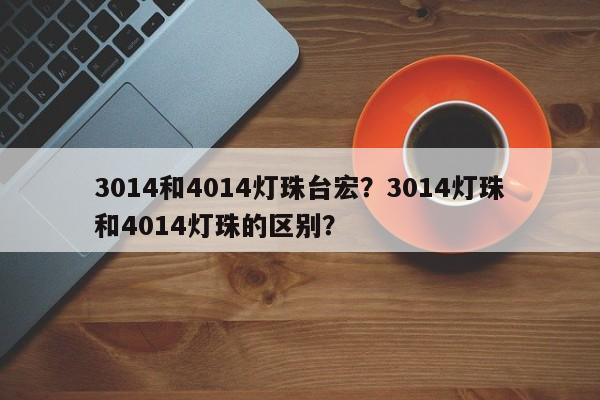 3014和4014灯珠台宏？3014灯珠和4014灯珠的区别？-第1张图片-LED灯珠-LED灯珠贴片-LED灯珠厂家台宏光电