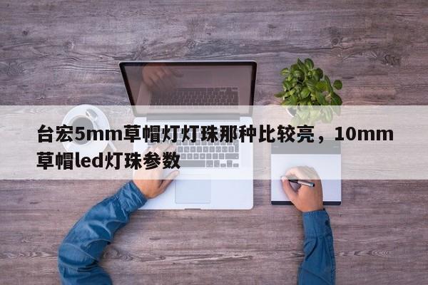 台宏5mm草帽灯灯珠那种比较亮,10mm草帽led灯珠参数-第1张图片-LED灯珠-LED灯珠贴片-LED灯珠厂家台宏光电 台宏5mm草帽灯灯珠那种比较亮,10mm草帽led灯珠参数-第1张图片-LED灯珠-LED灯珠贴片-LED灯珠厂家台宏光电
