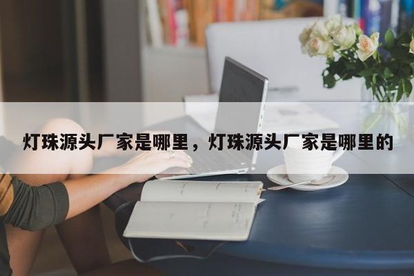 灯珠源头厂家是哪里，灯珠源头厂家是哪里的-第1张图片-LED灯珠-LED灯珠贴片-LED灯珠厂家台宏光电
