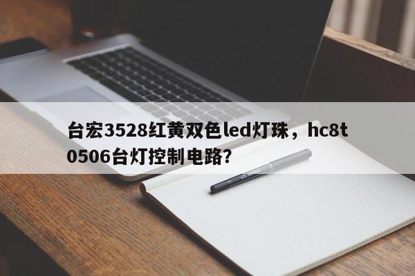 台宏3528红黄双色led灯珠，hc8t0506台灯控制电路？-第1张图片-LED灯珠-LED灯珠贴片-LED灯珠厂家台宏光电