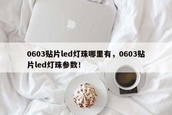 0603贴片led灯珠哪里有，0603贴片led灯珠参数！-第1张图片-LED灯珠-LED灯珠贴片-LED灯珠厂家台宏光电