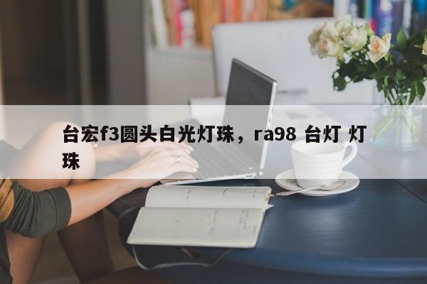台宏f3圆头白光灯珠，ra98 台灯 灯珠-第1张图片-LED灯珠-LED灯珠贴片-LED灯珠厂家台宏光电