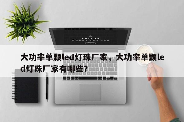 大功率单颗led灯珠厂家，大功率单颗led灯珠厂家有哪些？-第1张图片-LED灯珠-LED灯珠贴片-LED灯珠厂家台宏光电