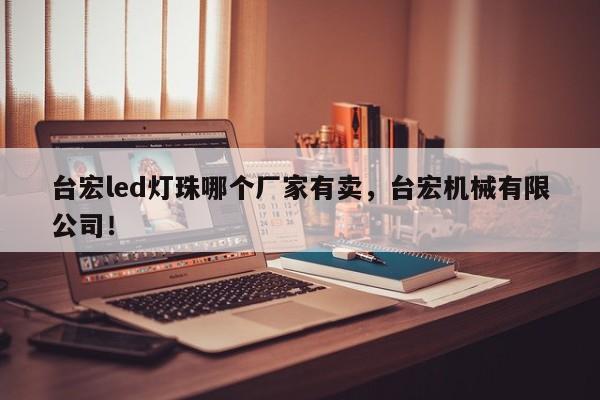 台宏led灯珠哪个厂家有卖，台宏机械有限公司！-第1张图片-LED灯珠-LED灯珠贴片-LED灯珠厂家台宏光电