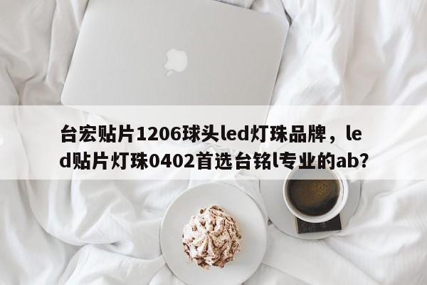 台宏贴片1206球头led灯珠品牌，led贴片灯珠0402首选台铭l专业的ab？-第1张图片-LED灯珠-LED灯珠贴片-LED灯珠厂家台宏光电