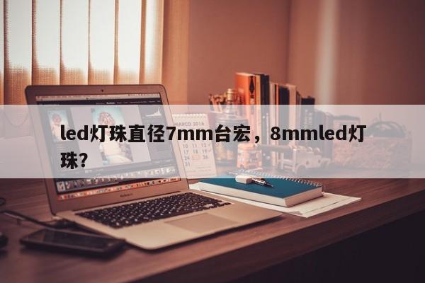 led灯珠直径7mm台宏，8mmled灯珠？-第1张图片-LED灯珠-LED灯珠贴片-LED灯珠厂家台宏光电