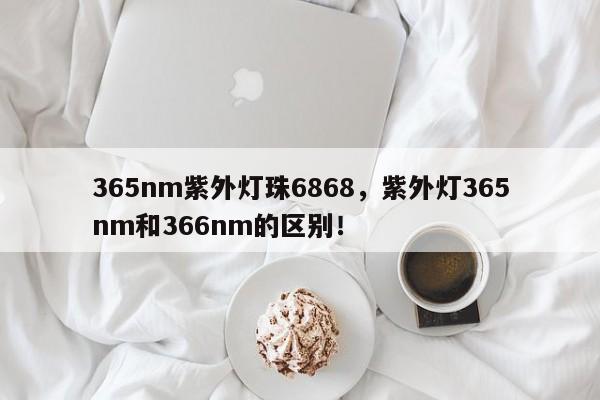 365nm紫外灯珠6868，紫外灯365nm和366nm的区别！-第1张图片-LED灯珠-LED灯珠贴片-LED灯珠厂家台宏光电