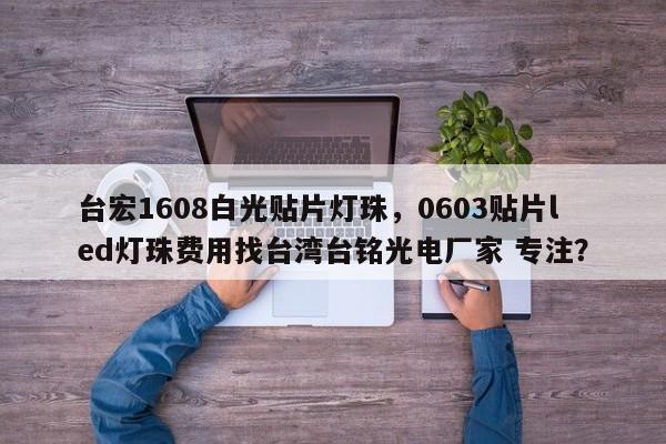 台宏1608白光贴片灯珠，0603贴片led灯珠费用找台湾台铭光电厂家 专注？-第1张图片-LED灯珠-LED灯珠贴片-LED灯珠厂家台宏光电