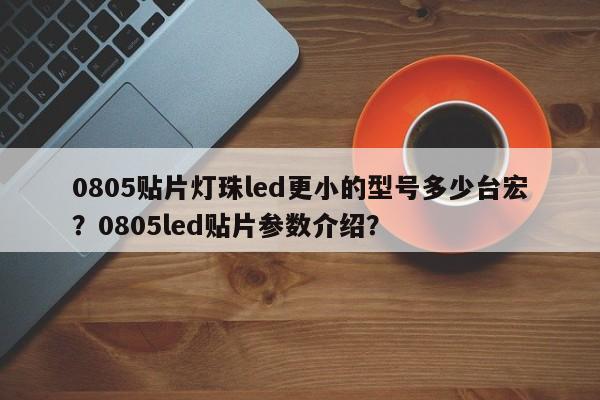0805贴片灯珠led更小的型号多少台宏？0805led贴片参数介绍？-第1张图片-LED灯珠-LED灯珠贴片-LED灯珠厂家台宏光电