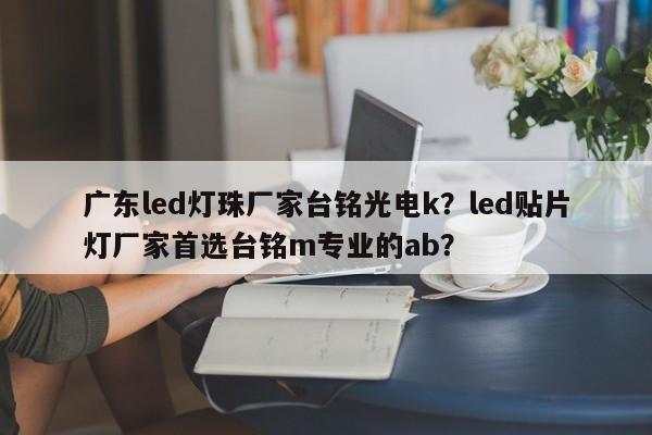 广东led灯珠厂家台铭光电k？led贴片灯厂家首选台铭m专业的ab？-第1张图片-LED灯珠-LED灯珠贴片-LED灯珠厂家台宏光电