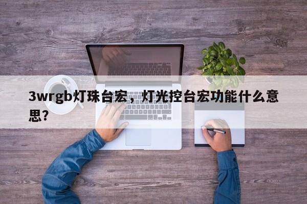 3wrgb灯珠台宏，灯光控台宏功能什么意思？-第1张图片-LED灯珠-LED灯珠贴片-LED灯珠厂家台宏光电