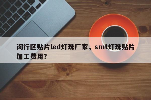 闵行区贴片led灯珠厂家，smt灯珠贴片加工费用？-第1张图片-LED灯珠-LED灯珠贴片-LED灯珠厂家台宏光电