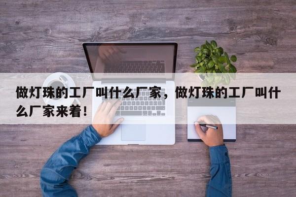做灯珠的工厂叫什么厂家，做灯珠的工厂叫什么厂家来着！-第1张图片-LED灯珠-LED灯珠贴片-LED灯珠厂家台宏光电