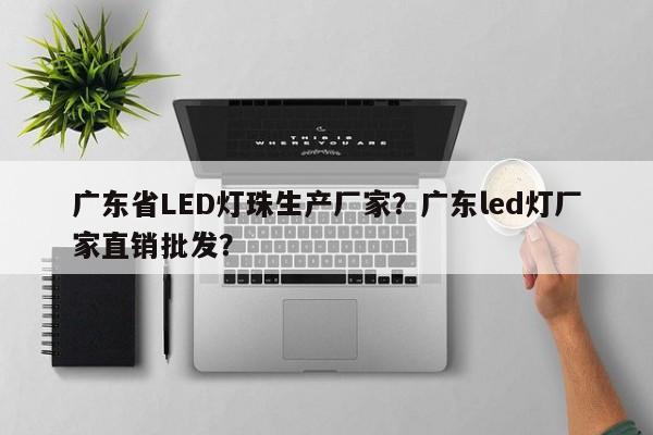 广东省LED灯珠生产厂家？广东led灯厂家直销批发？-第1张图片-LED灯珠-LED灯珠贴片-LED灯珠厂家台宏光电