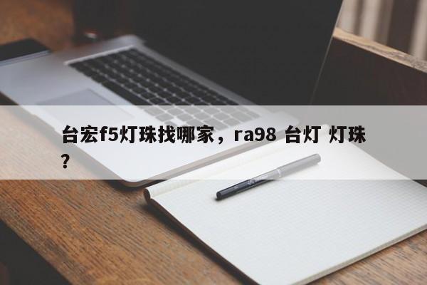 台宏f5灯珠找哪家，ra98 台灯 灯珠？-第1张图片-LED灯珠-LED灯珠贴片-LED灯珠厂家台宏光电