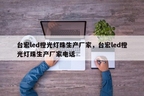 台宏led橙光灯珠生产厂家，台宏led橙光灯珠生产厂家电话-第1张图片-LED灯珠-LED灯珠贴片-LED灯珠厂家台宏光电