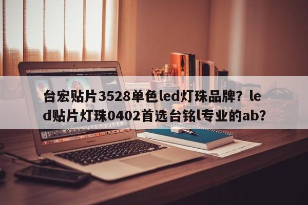 台宏贴片3528单色led灯珠品牌？led贴片灯珠0402首选台铭l专业的ab？-第1张图片-LED灯珠-LED灯珠贴片-LED灯珠厂家台宏光电
