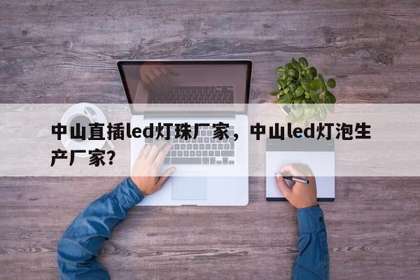 中山直插led灯珠厂家，中山led灯泡生产厂家？-第1张图片-LED灯珠-LED灯珠贴片-LED灯珠厂家台宏光电