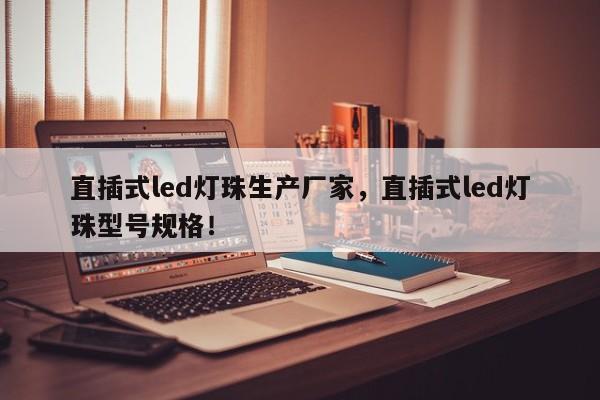 直插式led灯珠生产厂家，直插式led灯珠型号规格！-第1张图片-LED灯珠-LED灯珠贴片-LED灯珠厂家台宏光电