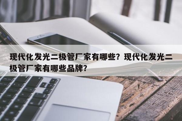 现代化发光二极管厂家有哪些？现代化发光二极管厂家有哪些品牌？-第1张图片-LED灯珠-LED灯珠贴片-LED灯珠厂家台宏光电