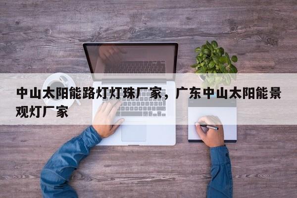 中山太阳能路灯灯珠厂家，广东中山太阳能景观灯厂家-第1张图片-LED灯珠-LED灯珠贴片-LED灯珠厂家台宏光电
