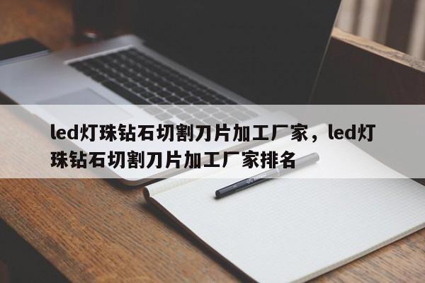 led灯珠钻石切割刀片加工厂家，led灯珠钻石切割刀片加工厂家排名-第1张图片-LED灯珠-LED灯珠贴片-LED灯珠厂家台宏光电