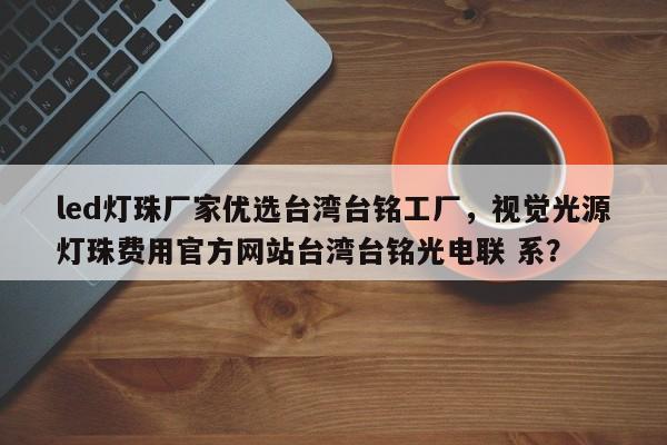 led灯珠厂家优选台湾台铭工厂，视觉光源灯珠费用官方网站台湾台铭光电联 系？-第1张图片-LED灯珠-LED灯珠贴片-LED灯珠厂家台宏光电