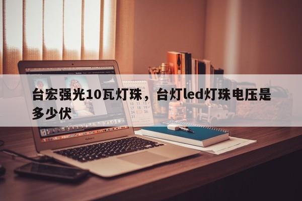 台宏强光10瓦灯珠，台灯led灯珠电压是多少伏-第1张图片-LED灯珠-LED灯珠贴片-LED灯珠厂家台宏光电