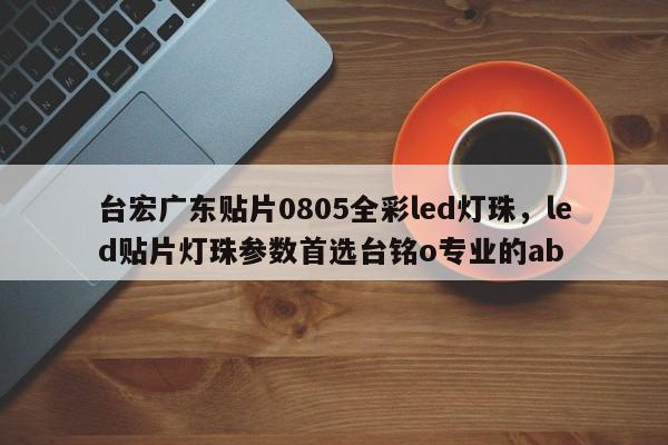 台宏广东贴片0805全彩led灯珠，led贴片灯珠参数首选台铭o专业的ab-第1张图片-LED灯珠-LED灯珠贴片-LED灯珠厂家台宏光电
