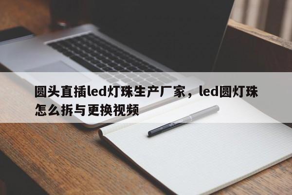 圆头直插led灯珠生产厂家，led圆灯珠怎么拆与更换视频-第1张图片-LED灯珠-LED灯珠贴片-LED灯珠厂家台宏光电