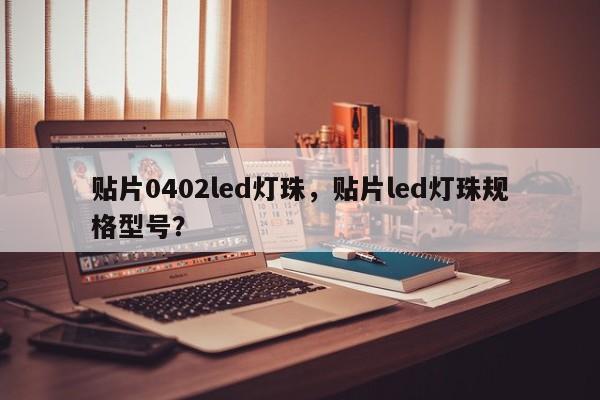贴片0402led灯珠，贴片led灯珠规格型号？-第1张图片-LED灯珠-LED灯珠贴片-LED灯珠厂家台宏光电
