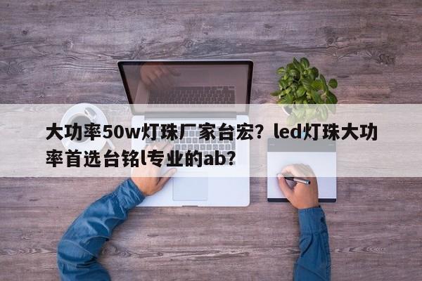 大功率50w灯珠厂家台宏？led灯珠大功率首选台铭l专业的ab？-第1张图片-LED灯珠-LED灯珠贴片-LED灯珠厂家台宏光电