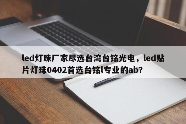 led灯珠厂家尽选台湾台铭光电，led贴片灯珠0402首选台铭l专业的ab？-第1张图片-LED灯珠-LED灯珠贴片-LED灯珠厂家台宏光电