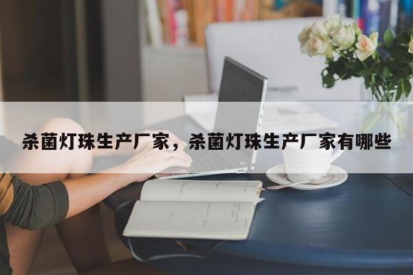 杀菌灯珠生产厂家，杀菌灯珠生产厂家有哪些-第1张图片-LED灯珠-LED灯珠贴片-LED灯珠厂家台宏光电