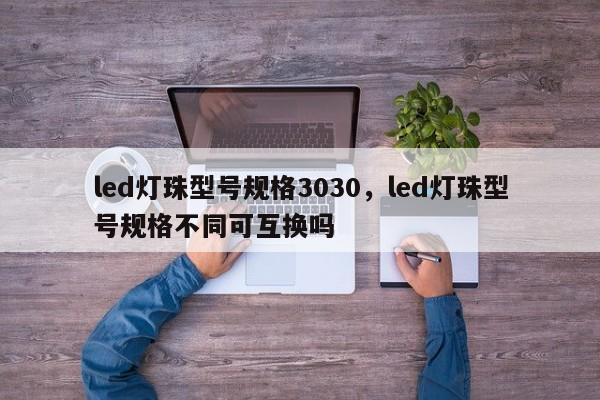 led灯珠型号规格3030，led灯珠型号规格不同可互换吗-第1张图片-LED灯珠-LED灯珠贴片-LED灯珠厂家台宏光电