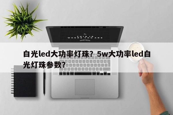 白光led大功率灯珠?5w大功率led白光灯珠参数?-第1张图片-LED灯珠-LED灯珠贴片-LED灯珠厂家台宏光电 白光led大功率灯珠?5w大功率led白光灯珠参数?-第1张图片-LED灯珠-LED灯珠贴片-LED灯珠厂家台宏光电