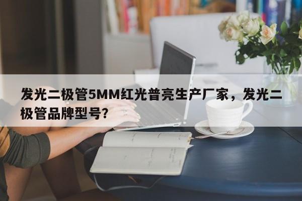 发光二极管5MM红光普亮生产厂家，发光二极管品牌型号？-第1张图片-LED灯珠-LED灯珠贴片-LED灯珠厂家台宏光电