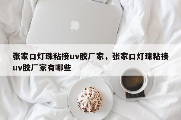 张家口灯珠粘接uv胶厂家，张家口灯珠粘接uv胶厂家有哪些-第1张图片-LED灯珠-LED灯珠贴片-LED灯珠厂家台宏光电