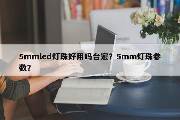 5mmled灯珠好用吗台宏？5mm灯珠参数？-第1张图片-LED灯珠-LED灯珠贴片-LED灯珠厂家台宏光电