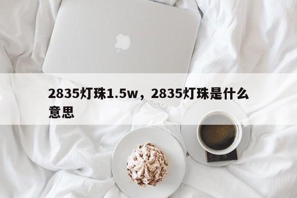 2835灯珠1.5w，2835灯珠是什么意思-第1张图片-LED灯珠-LED灯珠贴片-LED灯珠厂家台宏光电