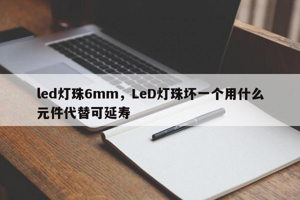 led灯珠6mm，LeD灯珠坏一个用什么元件代替可延寿-第1张图片-LED灯珠-LED灯珠贴片-LED灯珠厂家台宏光电
