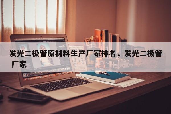 发光二极管原材料生产厂家排名，发光二极管 厂家-第1张图片-LED灯珠-LED灯珠贴片-LED灯珠厂家台宏光电