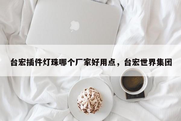 台宏插件灯珠哪个厂家好用点，台宏世界集团-第1张图片-LED灯珠-LED灯珠贴片-LED灯珠厂家台宏光电