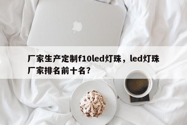厂家生产定制f10led灯珠，led灯珠厂家排名前十名？-第1张图片-LED灯珠-LED灯珠贴片-LED灯珠厂家台宏光电