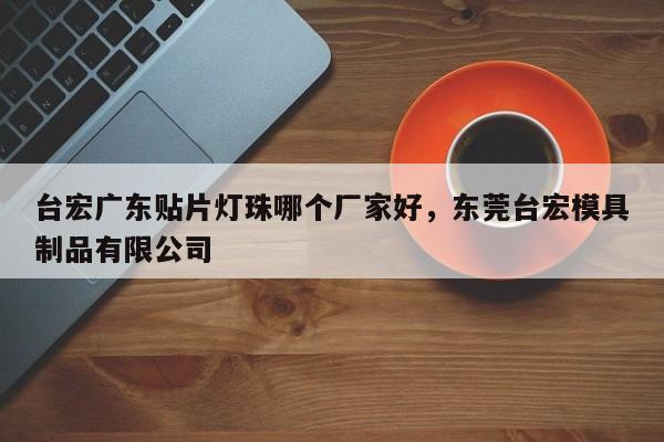 台宏广东贴片灯珠哪个厂家好，东莞台宏模具制品有限公司-第1张图片-LED灯珠-LED灯珠贴片-LED灯珠厂家台宏光电