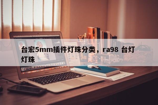 台宏5mm插件灯珠分类，ra98 台灯 灯珠-第1张图片-LED灯珠-LED灯珠贴片-LED灯珠厂家台宏光电