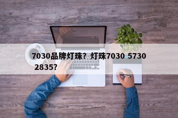 7030品牌灯珠？灯珠7030 5730 2835？-第1张图片-LED灯珠-LED灯珠贴片-LED灯珠厂家台宏光电